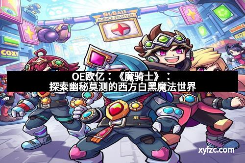 OE欧亿：《魔骑士》：探索幽秘莫测的西方白黑魔法世界