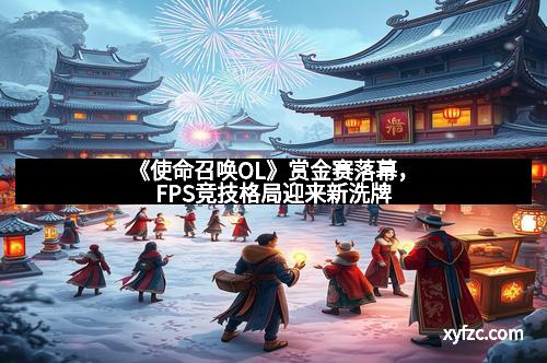 《使命召唤OL》赏金赛落幕，FPS竞技格局迎来新洗牌